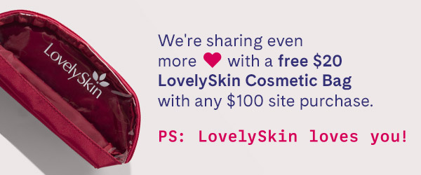 We're sharing even more love with a free $20 LovelySkin Cosmetic Bag with any $100 site purchase. P.S. LovelySkin loves you.