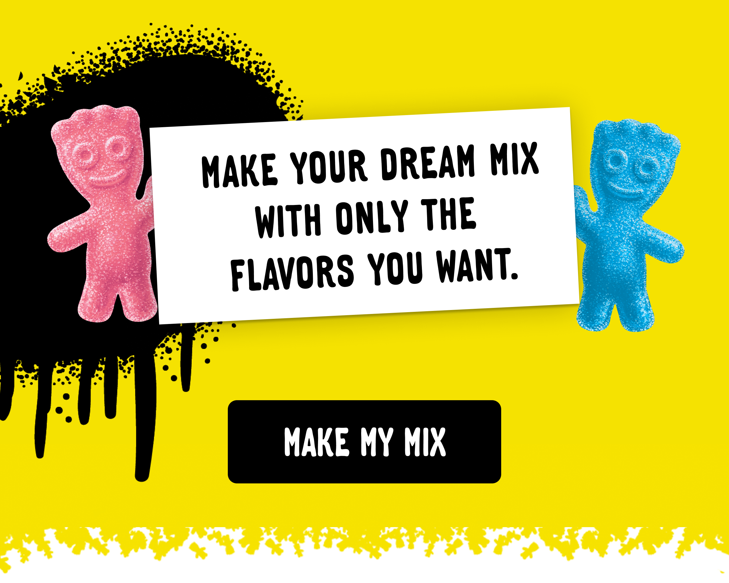 Make your dream mix with only the flavors you want. Make my mix.