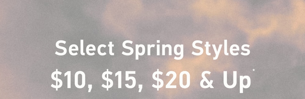 Select Spring Styles
$10, $15, $20 & UP*