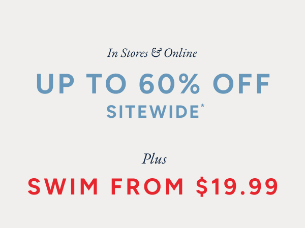 In stores & online. Up to 60% off sitewide* Plus swim from $19.99