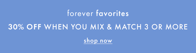 forever favorites | 30% OFF WHEN YOU MIX & MATCH 3 OR MORE | shop now