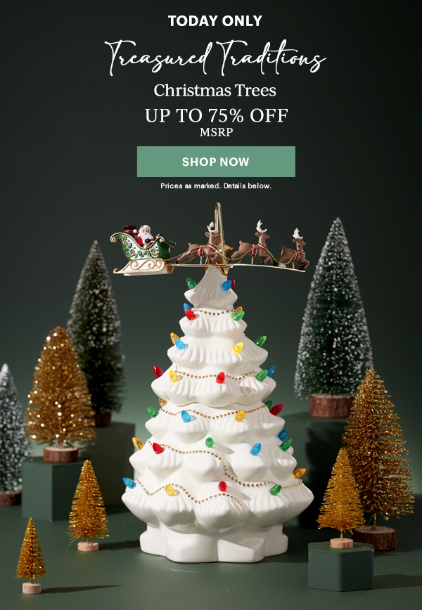 TODAY ONLY  Treasured Traditions  Christmas Trees  UP TO 75% OFF MSRP  [SHOP NOW] Priced as marked. Details below.