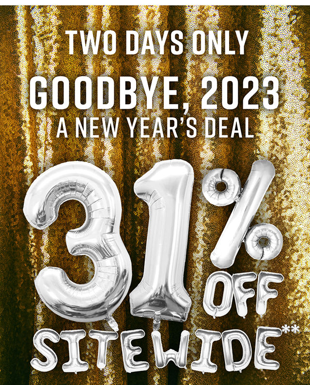 Two Days Only Goodbye, 2023 A New Year's Deal 31% Off Sitewide