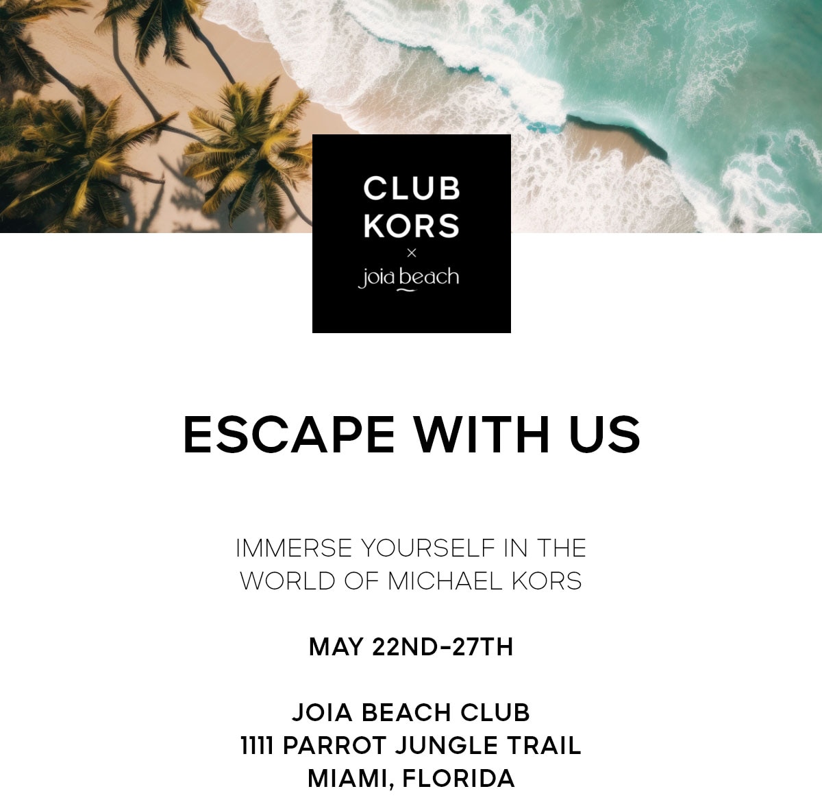 CLUB KORS X JOIA BEACH ESCAPE WITH US IMMERSE YOURSELF IN THE WORLD OF MICHAEL KORS MAY 22ND-27TH JOIA BEACH CLUB 1111 PARROT JUNGLE TRAIL  MIAMI, FLORIDA