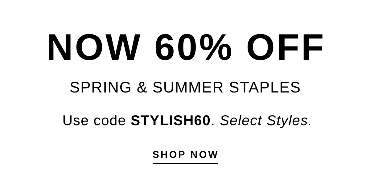 NOW 60% OFF SPRING & SUMMER STAPLES |  SHOP NOW