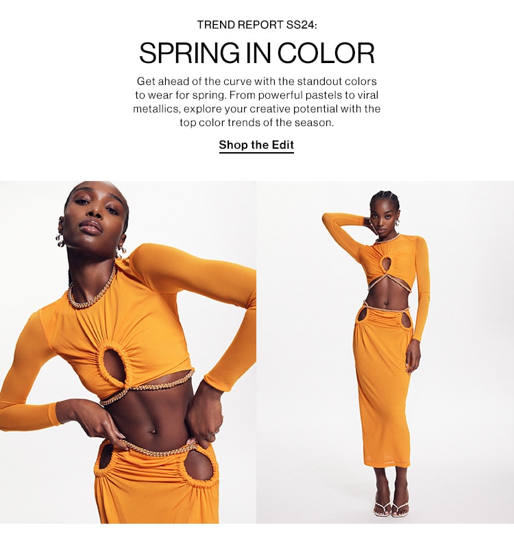 TREND REPORT SS24: SPRING IN COLOR. Get ahead of the curve with the standout colors to wear for spring. From powerful pastels to viral metallics, explore your creative potential with the top color trends of the season. Shop the Edit