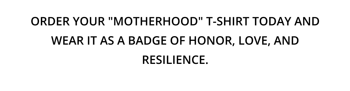 Order your "Motherhood" T-shirt today and wear it as a badge of honor, love, and resilience.