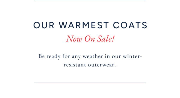 Our warmest coats now on sale! Be ready for any weather in our winter-resistant outerwear.