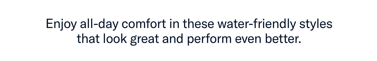 Enjoy all-day comfort in these water-friendly styles that look great and perform even better.
