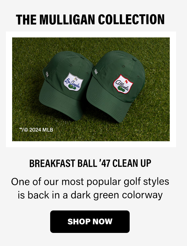 BREAKFAST BALL '47 CLEAN UP One of our most popular golf styles is back in a dark green colorway SHOP NOW