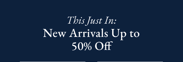 This just in: New Arrivals Up to 50% Off