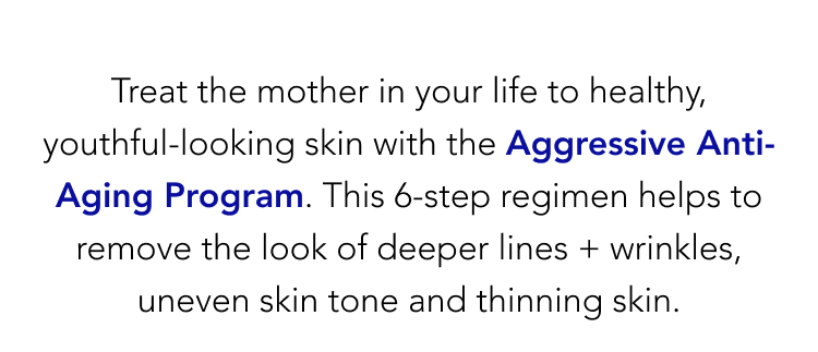 Treat the mother in your life to healthy, youthful-looking skin with the Aggressive Anti-Aging Program.