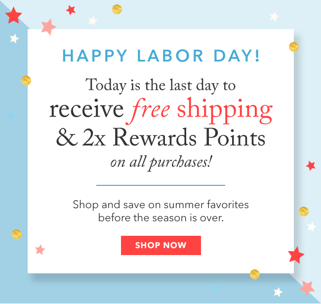 Happy Labor Day! Today is the last day to receive free shipping & 2x Rewards Points on all purchases! SHOP NOW