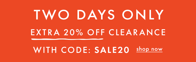 TWO DAYS ONLY | EXTRA 20% OFF CLEARANCE | WITH CODE: SALE20 | shop now