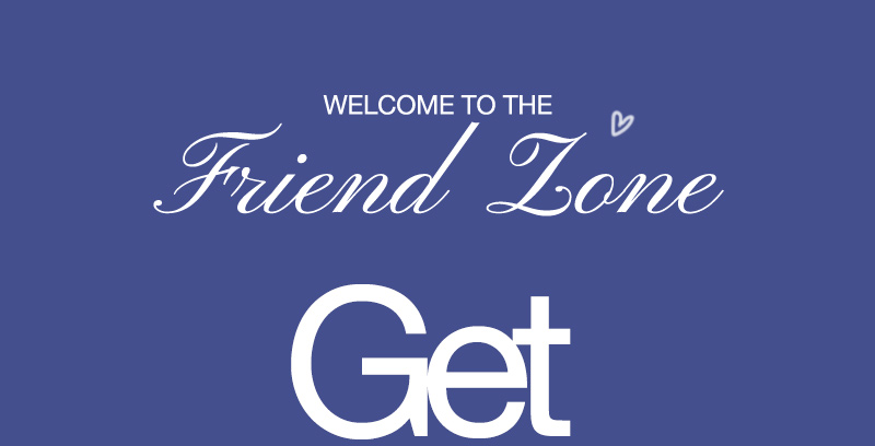 welcome to the friend zone. get