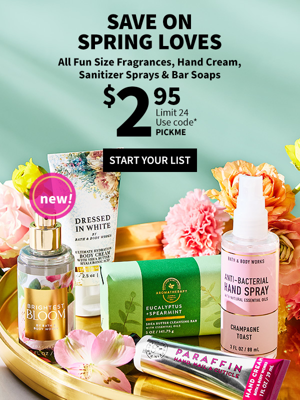 Save on spring loves. $2.95 All Fun Size Fragrances, Hand Cream, Sanitizer Sprays & Bar Soaps. Limit 24 per offer. Use code* PICKME. START YOUR LIST