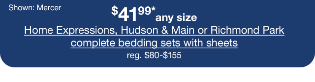 $41.99* any size Home Expressions, Hudson & Main or Richmond Park complete bedding sets with sheets, regular $80 to $155