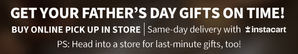 Get your Father's Day gifts on time! buy online pick up in store| same-day delivery with instacart ps: head into a store for last-minute gifts, too!