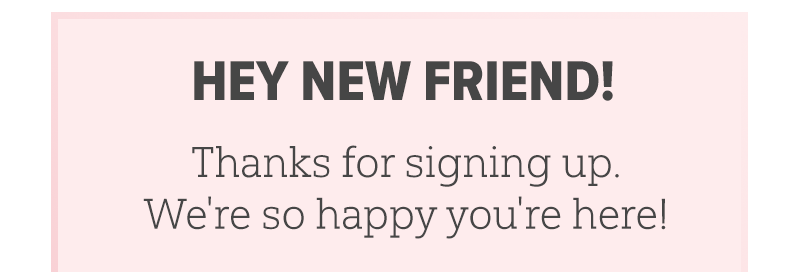 Hey New Friend! Thanks for signing up.