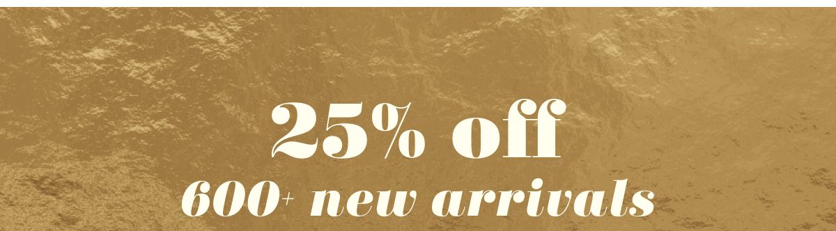 25% off 600+ new arrivals