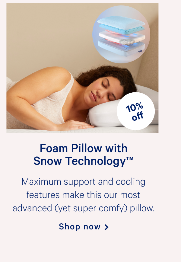 Foam Pillow with Snow Technologyâ„¢ >> Maximum support and cooling features make this our most advanced (yet super comfy) pillow. >> Shop now >>