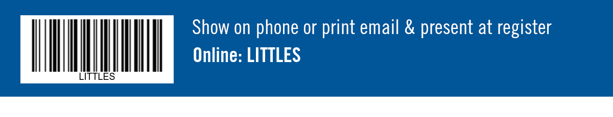 Show on phone or print email & present at register. Online: LITTLES