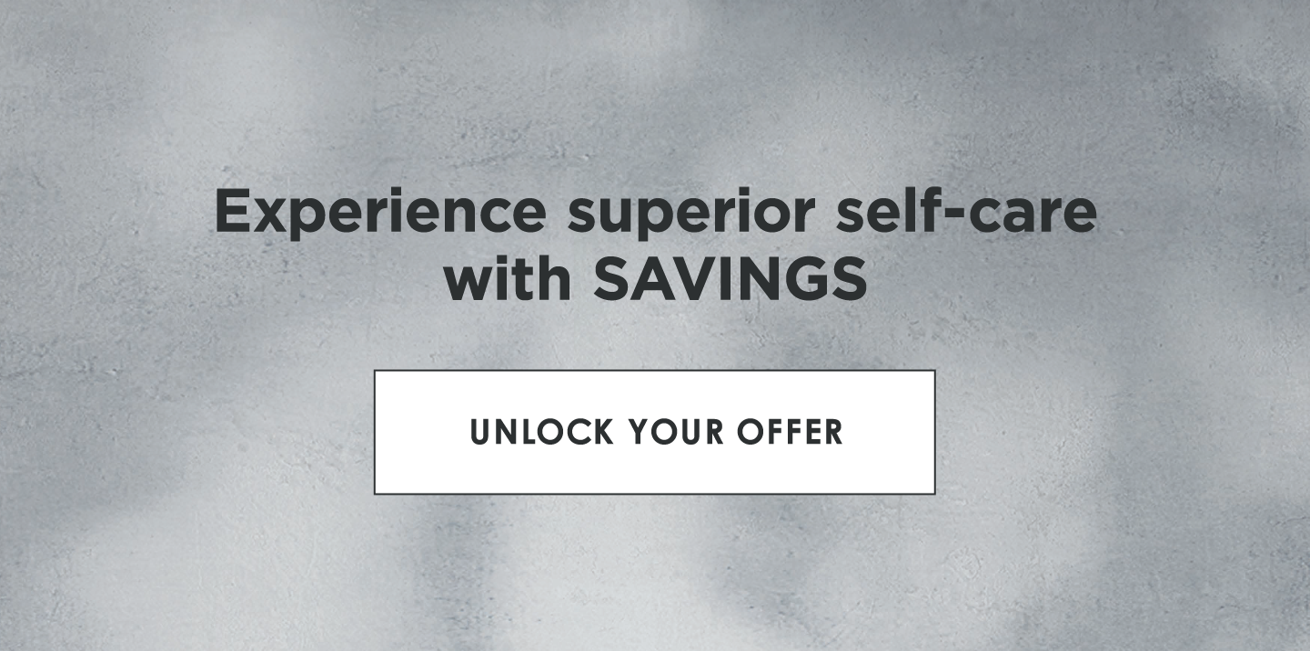 Experience superior self-care with SAVINGS | UNLOCK YOUR OFFER