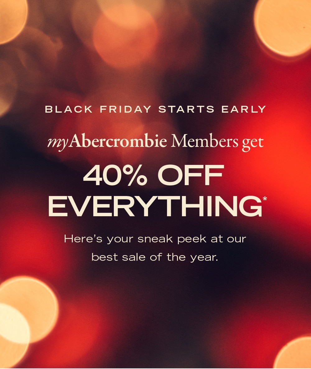 Black Friday Starts Early 
my Abercrombie Members get
40% OFF
EVERYTHING
Here's your sneak peek at our 
best sale of the year.