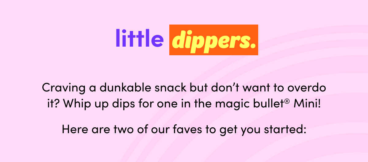 little dippers. | Craving a dunkable snack but don’t want to overdo it? Whip up dips for one in the magic bullet® Mini! Here are two of our faves to get you started: 