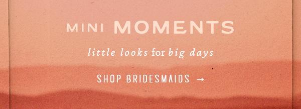 mini moments little looks for big days. shop bridesmaids.