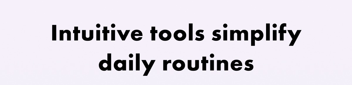 Intuitive tools simplify daily routines