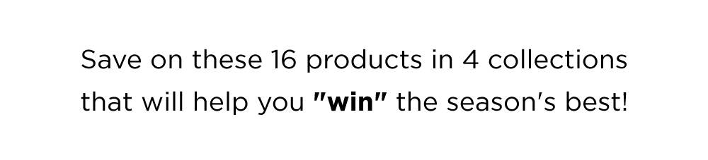 Save on these 16 products in 4 collections that will help you "win" the season's best!