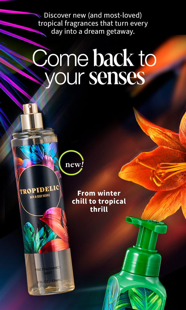 Discover new (and most-loved) tropical fragrances that turn every day into a dream getaway. Come back to your sense news! From winter chill to tropical thrill 