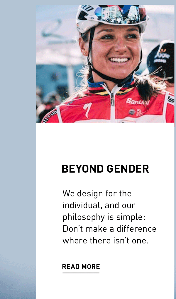 BEYOND GENDER | We design for the individual, and our philosophy is simple: Don’t make a difference where there isn’t one. | READ MORE