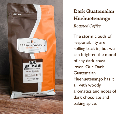 Dark Guatemalan Huehuetenango Roasted Coffee. The storm clouds of responsibility are rolling back in, but we can brighten the mood of any dark roast lover. Our Dark Guatemalan Huehuetenango has it all with woody aromatics and notes of dark chocolate and baking spice.