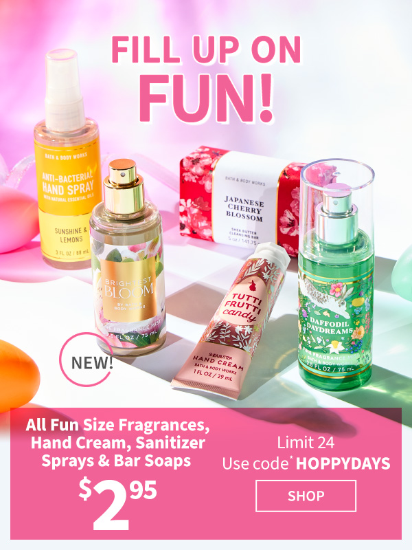 Fill up on fun! $2.95 All Fun Size Fragrances, Hand Cream, Sanitizer Sprays & Bar Soaps. Limit 24. Use code* HOPPYDAYS. New! SHOP. 