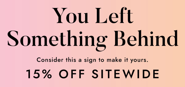 You left something behind. Consider this a sign to make it yours and take 15% off sitewide