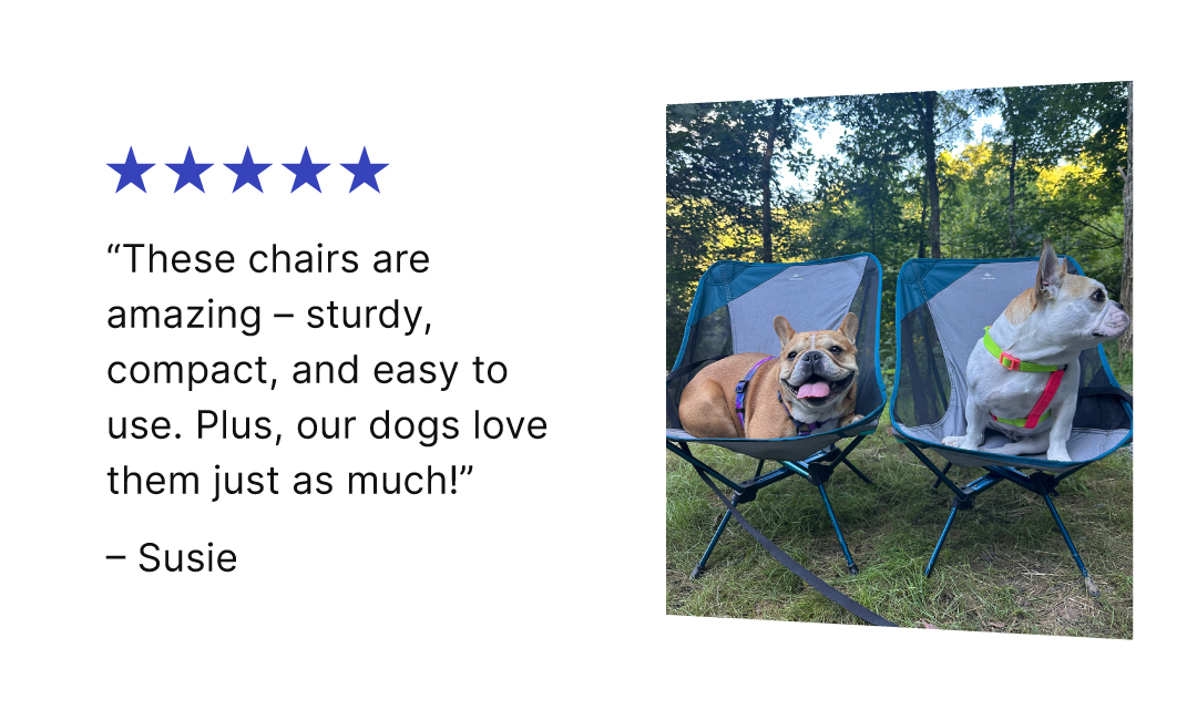 "These chairs are amazing – sturdy, compact, and easy to use. Plus, our dogs love them just as much!" – Susie