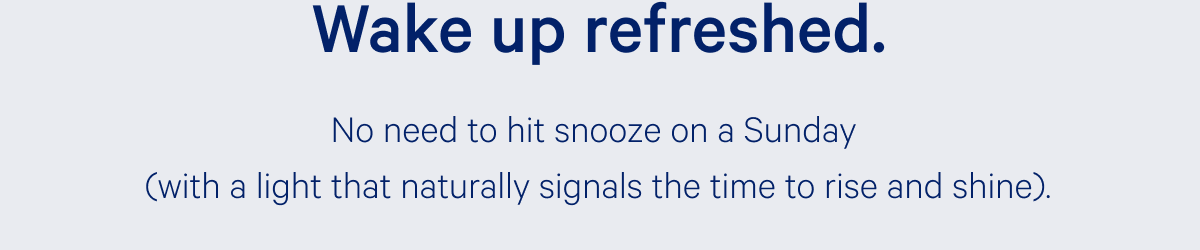 Wake up refreshed. >> No need to hit snooze on a Sunday (or with a light that naturally signals the time to rise and shine). >> 