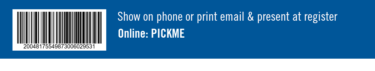 Show on phone or print email & present at register. Online: PICKME