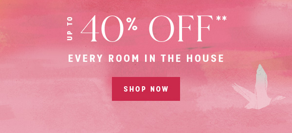 up to 40% off** every room in the house. shop now!