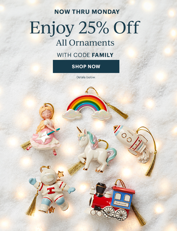 NOW THRU MONDAY  Enjoy 25% Off  All Ornaments  WITH CODE FAMILY  [SHOP NOW] Details below.