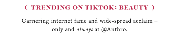 Trending on TikTok: Beauty  Garnering internet fame and wide-spread acclaim – only and always at @Anthro.