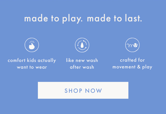 made to play. made to last. | comfort kids actually want to wear | like new wash after wash | crafted for movement & play | SHOP NOW