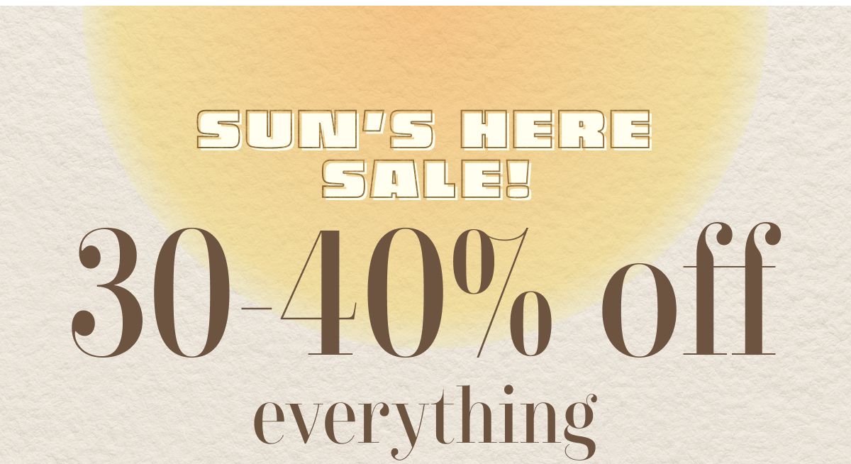 Sun's Here Sale! 30-40% off everything