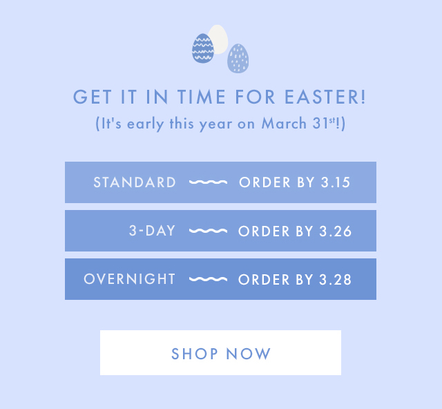 GET IT IN TIME FOR EASTER! (It's early this year on March 31st!) | STANDARD - ORDER BY 3.15 | 3-DAY - ORDER BY 3.26 | OVERNIGHT - ORDER BY 3.28 | SHOP NOW