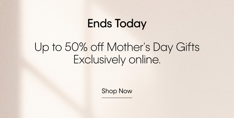 Ends Today. Up to 50% off Mother's Day Gifts Exclusively online.