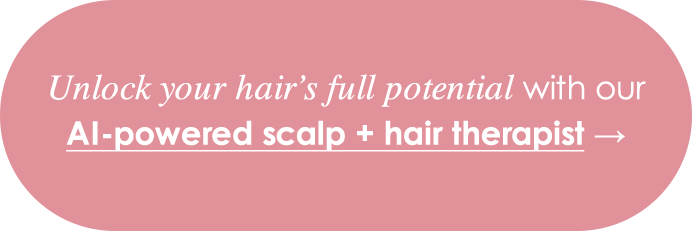 Unlock your hair’s full potential with our AI-powered scalp + hair therapist →