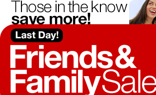 Those in the know save more! Last Day! Friends & Family Sale