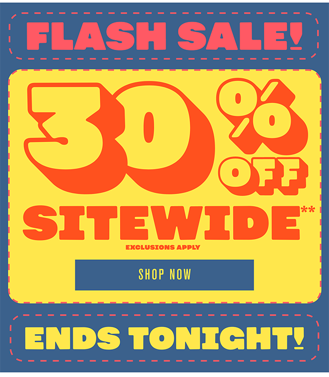 Ends Tonight! Flash Sale 30% Off Sitewide Exclusions Apply Shop Now